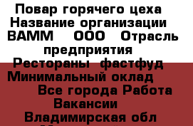 Повар горячего цеха › Название организации ­ ВАММ  , ООО › Отрасль предприятия ­ Рестораны, фастфуд › Минимальный оклад ­ 24 000 - Все города Работа » Вакансии   . Владимирская обл.,Муромский р-н